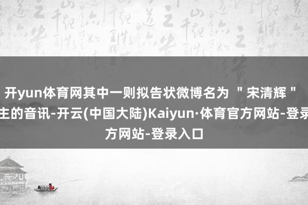 开yun体育网其中一则拟告状微博名为 ＂宋清辉＂ 的博主的音讯-开云(中国大陆)Kaiyun·体育官方网站-登录入口