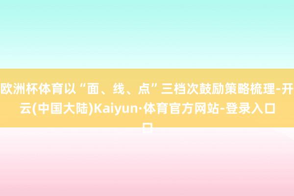 欧洲杯体育以“面、线、点”三档次鼓励策略梳理-开云(中国大陆)Kaiyun·体育官方网站-登录入口