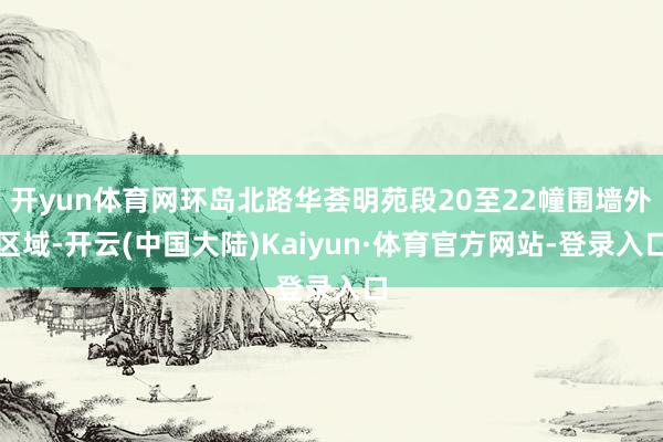 开yun体育网环岛北路华荟明苑段20至22幢围墙外区域-开云(中国大陆)Kaiyun·体育官方网站-登录入口