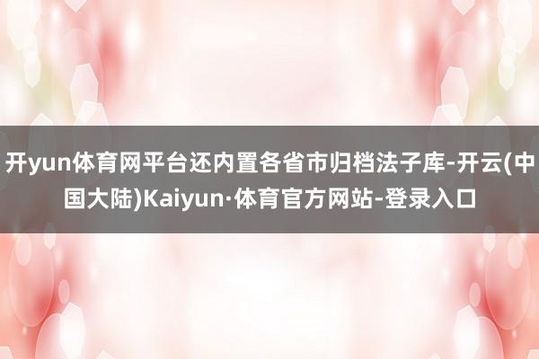 开yun体育网平台还内置各省市归档法子库-开云(中国大陆)Kaiyun·体育官方网站-登录入口