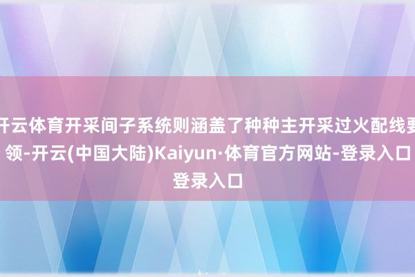 开云体育开采间子系统则涵盖了种种主开采过火配线要领-开云(中国大陆)Kaiyun·体育官方网站-登录入口
