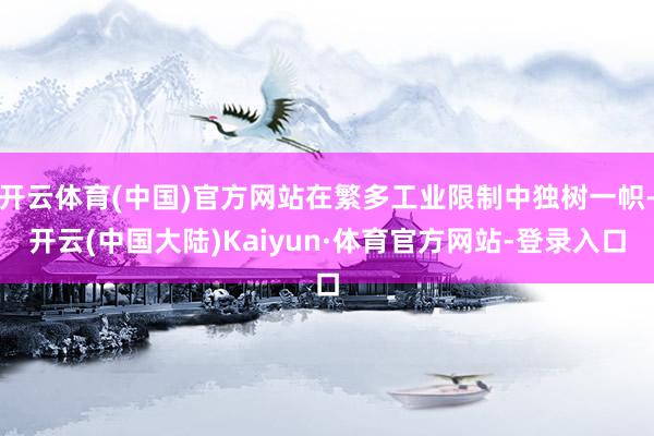 开云体育(中国)官方网站在繁多工业限制中独树一帜-开云(中国大陆)Kaiyun·体育官方网站-登录入口