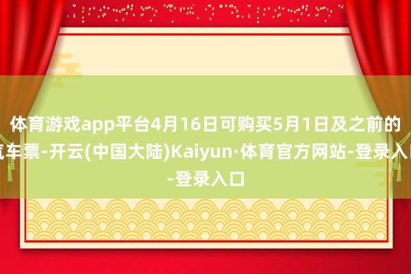 体育游戏app平台4月16日可购买5月1日及之前的汽车票-开云(中国大陆)Kaiyun·体育官方网站-登录入口