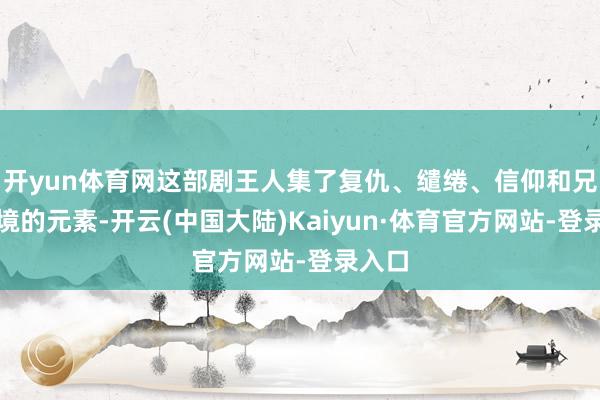 开yun体育网这部剧王人集了复仇、缱绻、信仰和兄弟心境的元素-开云(中国大陆)Kaiyun·体育官方网站-登录入口