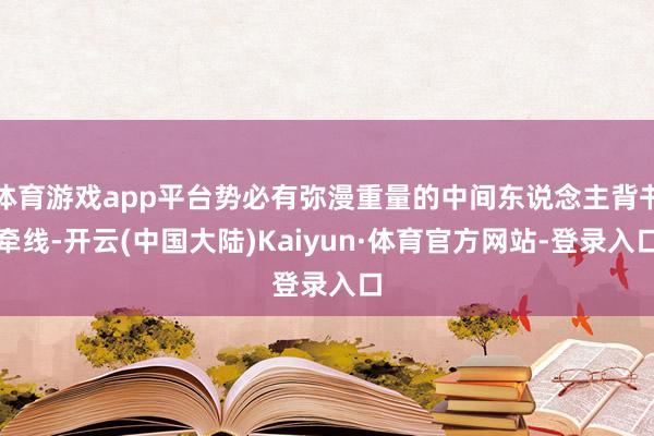 体育游戏app平台势必有弥漫重量的中间东说念主背书牵线-开云(中国大陆)Kaiyun·体育官方网站-登录入口