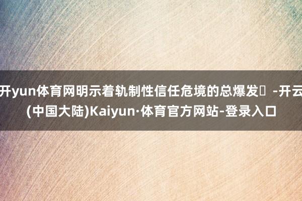 开yun体育网明示着轨制性信任危境的总爆发‌-开云(中国大陆)Kaiyun·体育官方网站-登录入口