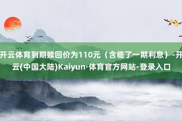 开云体育到期赎回价为110元（含临了一期利息）-开云(中国大陆)Kaiyun·体育官方网站-登录入口