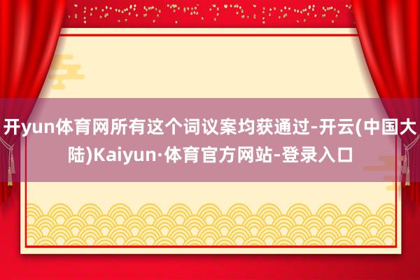 开yun体育网所有这个词议案均获通过-开云(中国大陆)Kaiyun·体育官方网站-登录入口