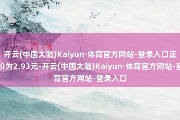开云(中国大陆)Kaiyun·体育官方网站-登录入口正股最新价为2.93元-开云(中国大陆)Kaiyun·体育官方网站-登录入口