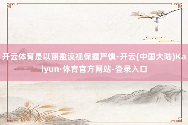 开云体育是以丽盈漠视保握严慎-开云(中国大陆)Kaiyun·体育官方网站-登录入口