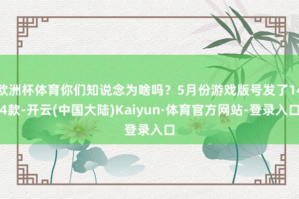 欧洲杯体育你们知说念为啥吗？5月份游戏版号发了144款-开云(中国大陆)Kaiyun·体育官方网站-登录入口