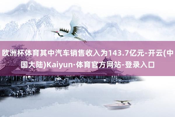 欧洲杯体育其中汽车销售收入为143.7亿元-开云(中国大陆)Kaiyun·体育官方网站-登录入口