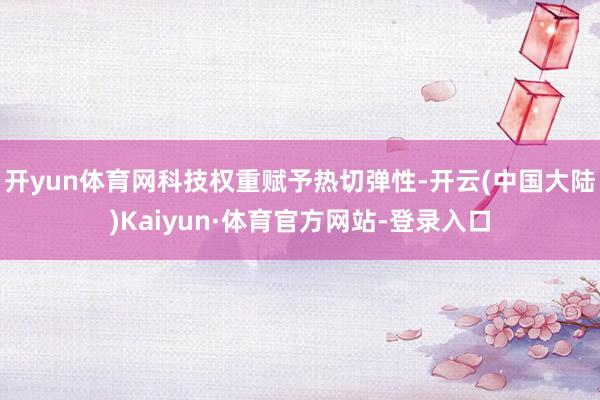 开yun体育网科技权重赋予热切弹性-开云(中国大陆)Kaiyun·体育官方网站-登录入口