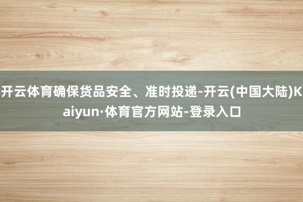 开云体育确保货品安全、准时投递-开云(中国大陆)Kaiyun·体育官方网站-登录入口