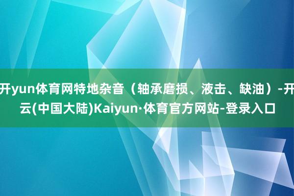 开yun体育网特地杂音（轴承磨损、液击、缺油）-开云(中国大陆)Kaiyun·体育官方网站-登录入口