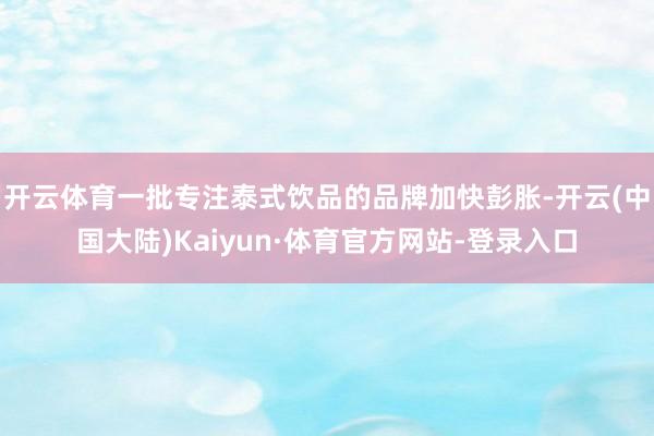 开云体育一批专注泰式饮品的品牌加快彭胀-开云(中国大陆)Kaiyun·体育官方网站-登录入口