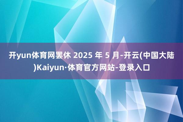 开yun体育网罢休 2025 年 5 月-开云(中国大陆)Kaiyun·体育官方网站-登录入口
