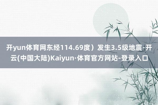 开yun体育网东经114.69度）发生3.5级地震-开云(中国大陆)Kaiyun·体育官方网站-登录入口
