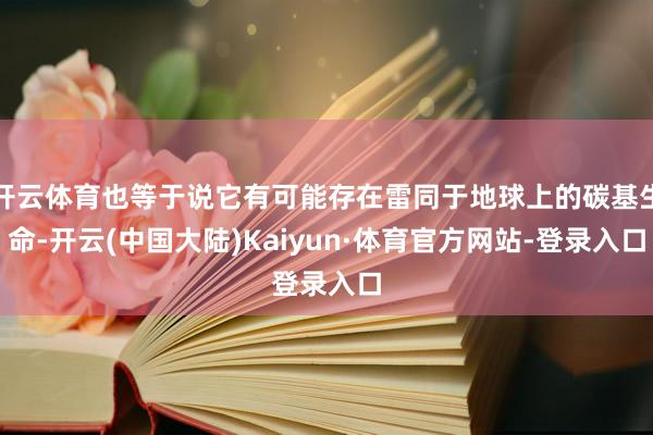开云体育也等于说它有可能存在雷同于地球上的碳基生命-开云(中国大陆)Kaiyun·体育官方网站-登录入口