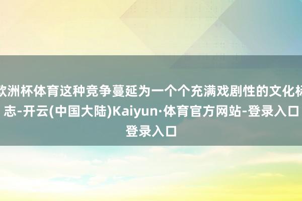 欧洲杯体育这种竞争蔓延为一个个充满戏剧性的文化标志-开云(中国大陆)Kaiyun·体育官方网站-登录入口