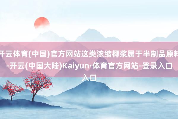 开云体育(中国)官方网站这类浓缩椰浆属于半制品原料-开云(中国大陆)Kaiyun·体育官方网站-登录入口