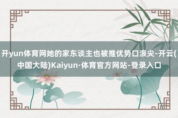 开yun体育网她的家东谈主也被推优势口浪尖-开云(中国大陆)Kaiyun·体育官方网站-登录入口