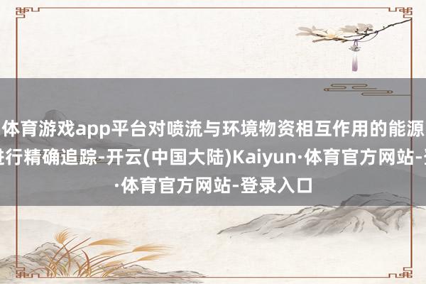 体育游戏app平台对喷流与环境物资相互作用的能源学演化进行精确追踪-开云(中国大陆)Kaiyun·体育官方网站-登录入口