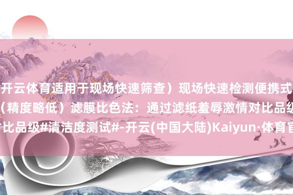 开云体育适用于现场快速筛查）现场快速检测便携式颗粒计数器：即时读数（精度略低）滤膜比色法：通过滤纸羞辱激情对比品级#清洁度测试#-开云(中国大陆)Kaiyun·体育官方网站-登录入口