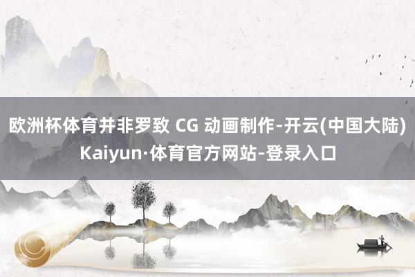 欧洲杯体育并非罗致 CG 动画制作-开云(中国大陆)Kaiyun·体育官方网站-登录入口