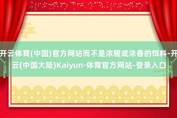 开云体育(中国)官方网站而不是浓腥或浓香的饵料-开云(中国大陆)Kaiyun·体育官方网站-登录入口