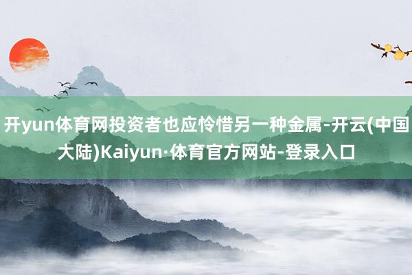 开yun体育网投资者也应怜惜另一种金属-开云(中国大陆)Kaiyun·体育官方网站-登录入口