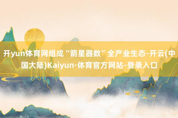 开yun体育网组成“箭星器数”全产业生态-开云(中国大陆)Kaiyun·体育官方网站-登录入口