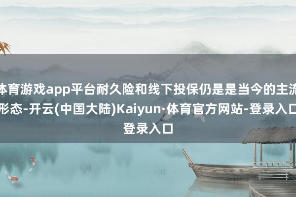 体育游戏app平台耐久险和线下投保仍是是当今的主流形态-开云(中国大陆)Kaiyun·体育官方网站-登录入口