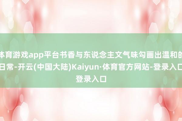 体育游戏app平台书香与东说念主文气味勾画出温和的日常-开云(中国大陆)Kaiyun·体育官方网站-登录入口