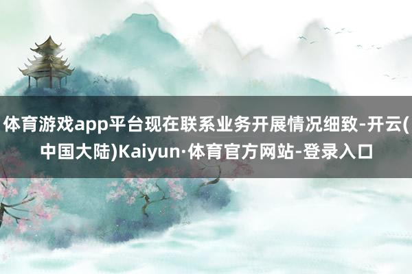 体育游戏app平台现在联系业务开展情况细致-开云(中国大陆)Kaiyun·体育官方网站-登录入口
