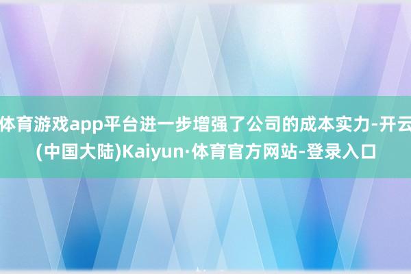 体育游戏app平台进一步增强了公司的成本实力-开云(中国大陆)Kaiyun·体育官方网站-登录入口