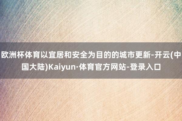 欧洲杯体育以宜居和安全为目的的城市更新-开云(中国大陆)Kaiyun·体育官方网站-登录入口
