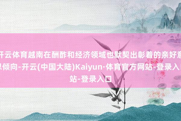 开云体育越南在酬酢和经济领域也默契出彰着的亲好意思倾向-开云(中国大陆)Kaiyun·体育官方网站-登录入口