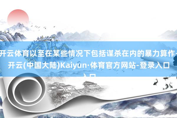 开云体育以至在某些情况下包括谋杀在内的暴力算作-开云(中国大陆)Kaiyun·体育官方网站-登录入口