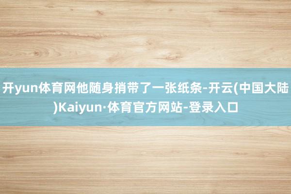 开yun体育网他随身捎带了一张纸条-开云(中国大陆)Kaiyun·体育官方网站-登录入口