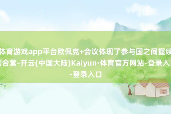 体育游戏app平台欧佩克+会议体现了参与国之间握续的合营-开云(中国大陆)Kaiyun·体育官方网站-登录入口