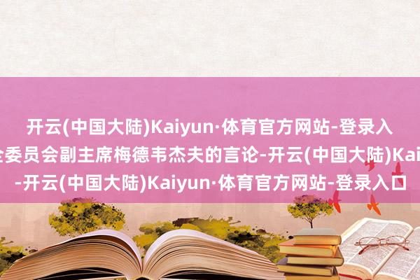 开云(中国大陆)Kaiyun·体育官方网站-登录入口为回答俄罗斯联邦安全委员会副主席梅德韦杰夫的言论-开云(中国大陆)Kaiyun·体育官方网站-登录入口