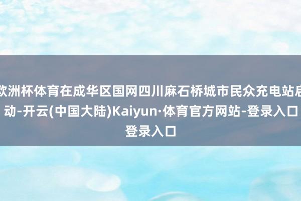欧洲杯体育在成华区国网四川麻石桥城市民众充电站启动-开云(中国大陆)Kaiyun·体育官方网站-登录入口