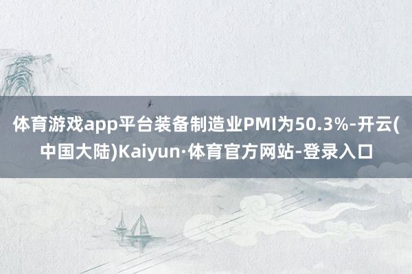 体育游戏app平台装备制造业PMI为50.3%-开云(中国大陆)Kaiyun·体育官方网站-登录入口