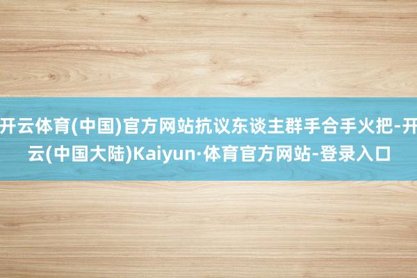 开云体育(中国)官方网站抗议东谈主群手合手火把-开云(中国大陆)Kaiyun·体育官方网站-登录入口
