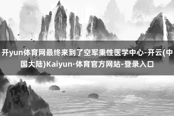 开yun体育网最终来到了空军秉性医学中心-开云(中国大陆)Kaiyun·体育官方网站-登录入口