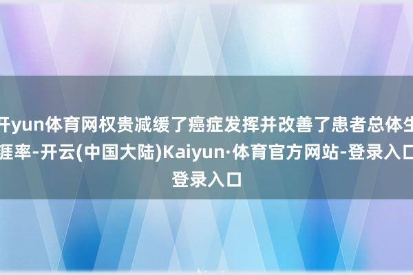 开yun体育网权贵减缓了癌症发挥并改善了患者总体生涯率-开云(中国大陆)Kaiyun·体育官方网站-登录入口