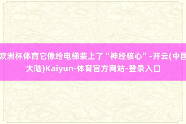 欧洲杯体育它像给电梯装上了“神经核心”-开云(中国大陆)Kaiyun·体育官方网站-登录入口