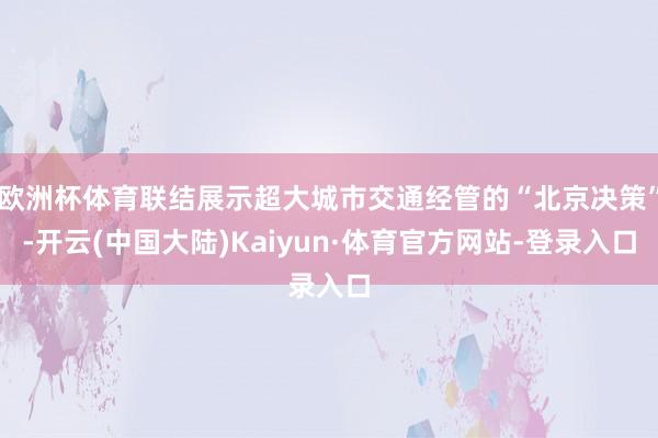 欧洲杯体育联结展示超大城市交通经管的“北京决策”-开云(中国大陆)Kaiyun·体育官方网站-登录入口