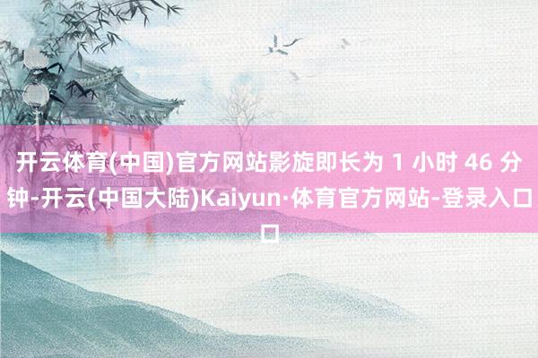 开云体育(中国)官方网站影旋即长为 1 小时 46 分钟-开云(中国大陆)Kaiyun·体育官方网站-登录入口